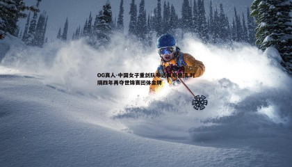 OG真人-中国女子重剑队布达佩斯登顶 时隔四年再夺世锦赛团体金牌