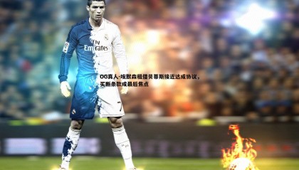OG真人-埃默森租借贝蒂斯接近达成协议，买断条款成最后焦点