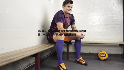 OG真人-亚泰主帅直言中国联赛过度依赖外援，本土年轻球员成长空间受挤压