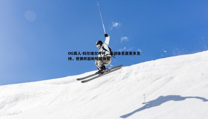 OG真人-科尔维尔呼吁，青训体系需更多支持，世俱杯后盼短暂休整