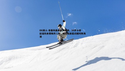 OG真人-青春风暴席卷绿茵场，20岁小将赵诣热身赛梅开二度，海牛队新星闪耀对阵海港