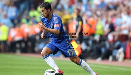 OG真人-米克尔直言蓝军大清洗，菲利克斯巴迪必卖，穆德里克可外租救赎