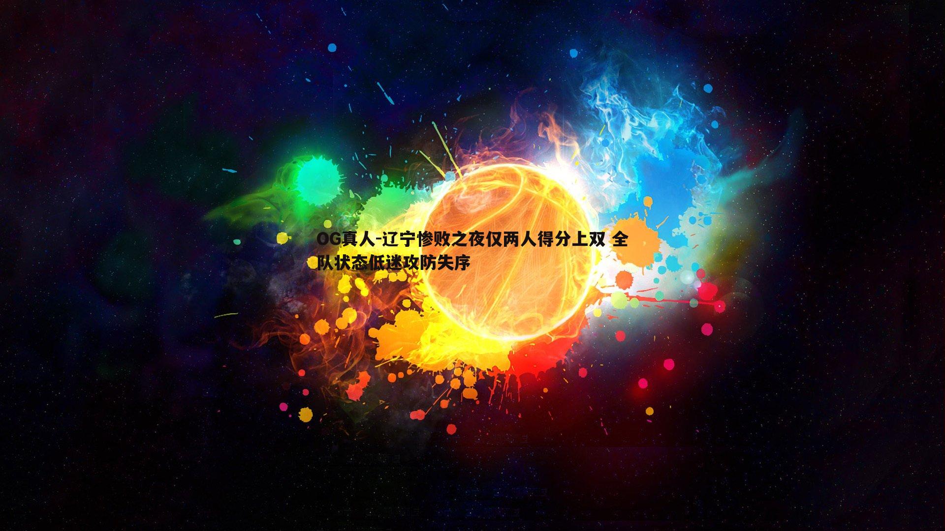 辽宁惨败之夜仅两人得分上双 全队状态低迷攻防失序