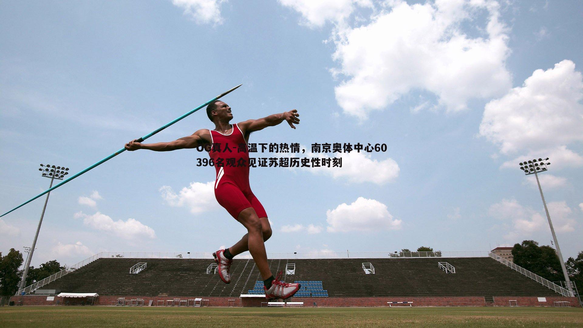 高温下的热情，南京奥体中心60396名观众见证苏超历史性时刻