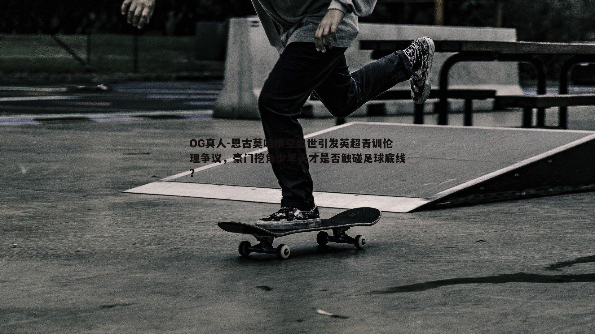 恩古莫哈横空出世引发英超青训伦理争议,豪门挖角少年天才是否触碰足球底线?